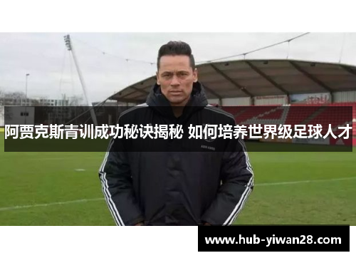 阿贾克斯青训成功秘诀揭秘 如何培养世界级足球人才