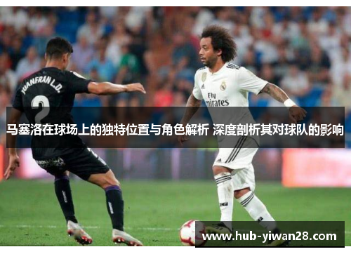 马塞洛在球场上的独特位置与角色解析 深度剖析其对球队的影响