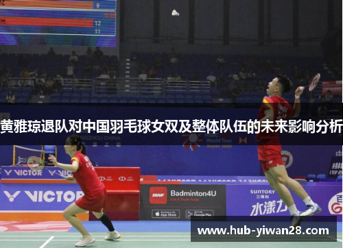 黄雅琼退队对中国羽毛球女双及整体队伍的未来影响分析