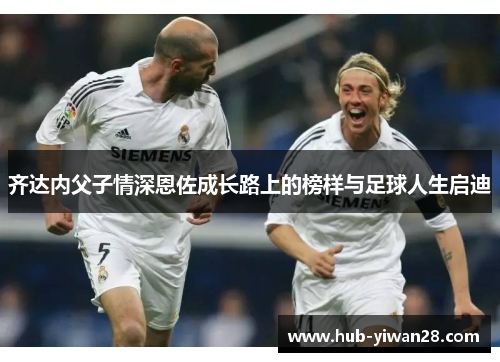 齐达内父子情深恩佐成长路上的榜样与足球人生启迪