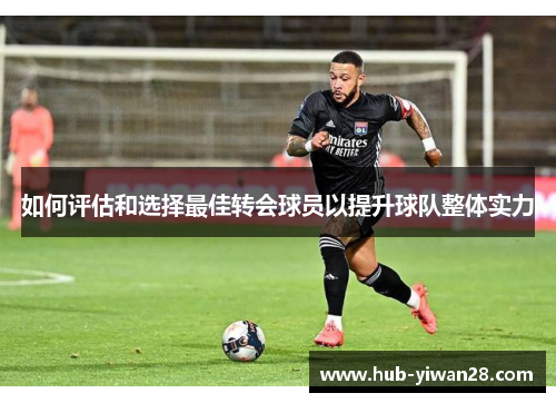 如何评估和选择最佳转会球员以提升球队整体实力